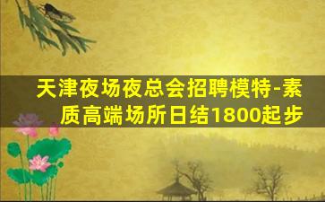 天津夜场夜总会招聘模特-素质高端场所日结1800起步