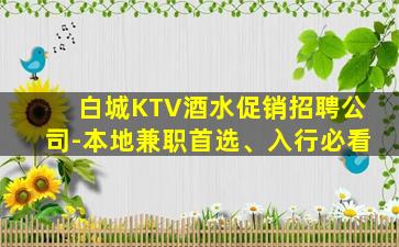 白城KTV酒水促销招聘公司-本地兼职首选、入行必看